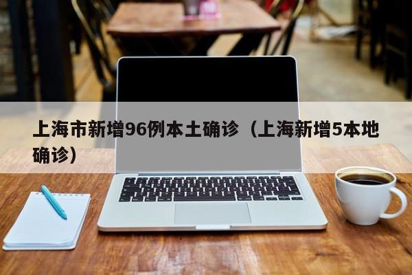 上海市新增96例本土确诊（上海新增5本地确诊）