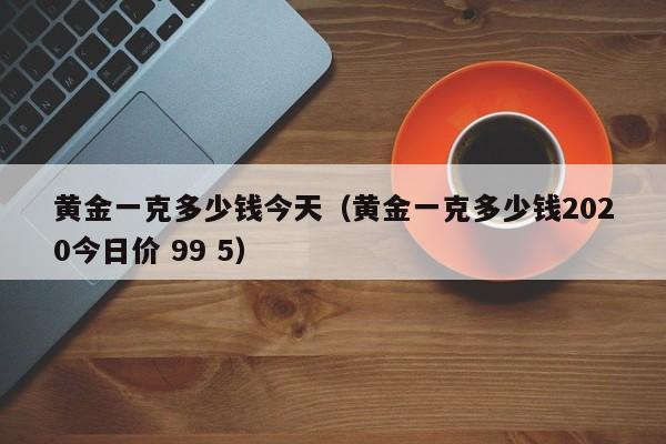 黄金一克多少钱今天（黄金一克多少钱2020今日价 99 5）