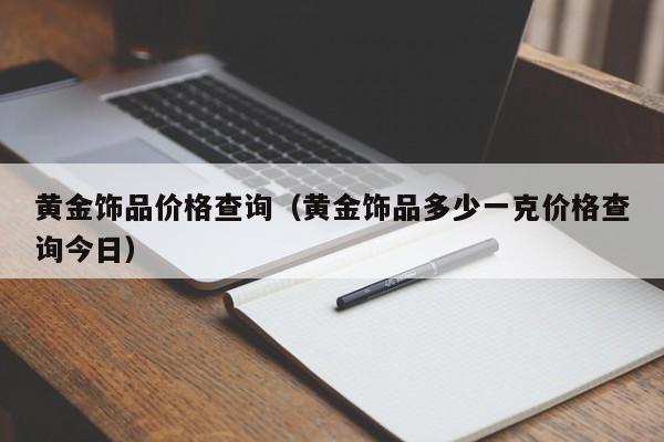 黄金饰品价格查询（黄金饰品多少一克价格查询今日）