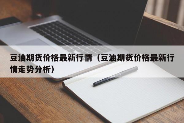 豆油期货价格最新行情（豆油期货价格最新行情走势分析）