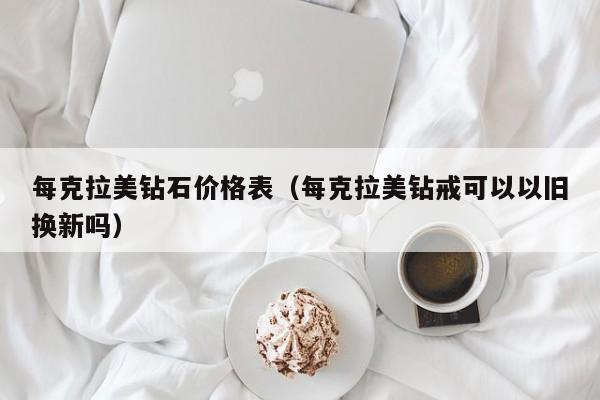 每克拉美钻石价格表（每克拉美钻戒可以以旧换新吗）