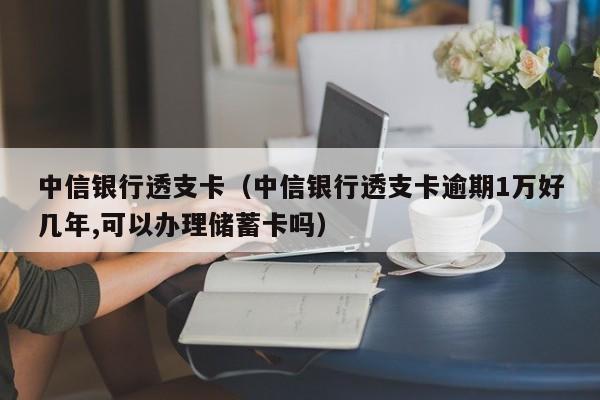 中信银行透支卡（中信银行透支卡逾期1万好几年,可以办理储蓄卡吗）