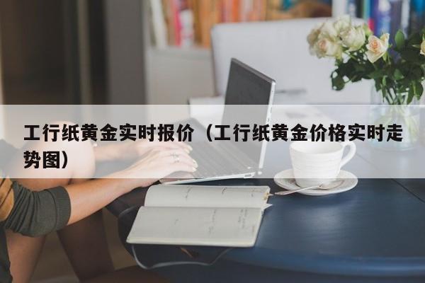 工行纸黄金实时报价（工行纸黄金价格实时走势图）