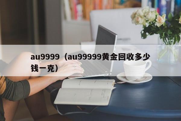 au9999（au99999黄金回收多少钱一克）