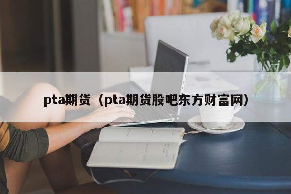 pta期货（pta期货股吧东方财富网）