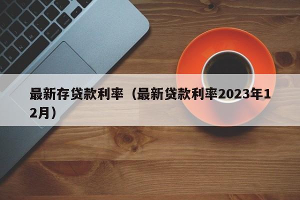 最新存贷款利率（最新贷款利率2023年12月）