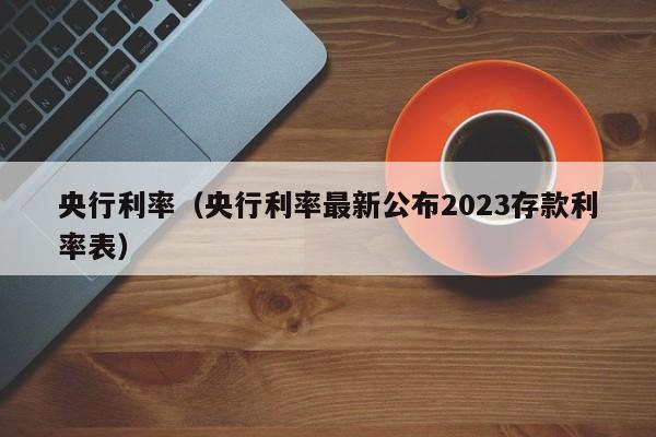 央行利率（央行利率最新公布2023存款利率表）