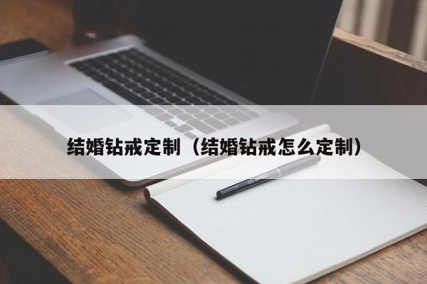 结婚钻戒定制（结婚钻戒怎么定制）