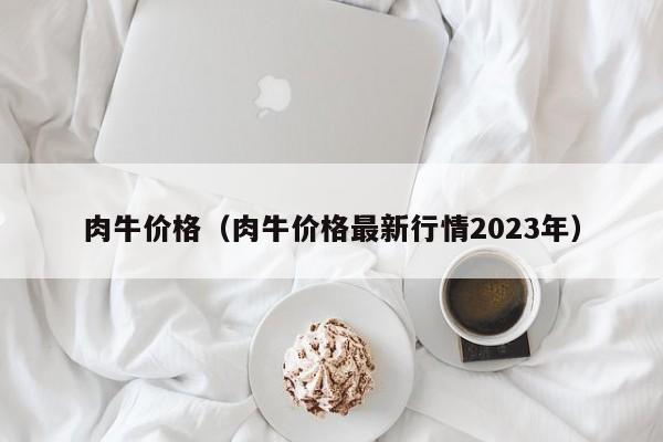 肉牛价格（肉牛价格最新行情2023年）