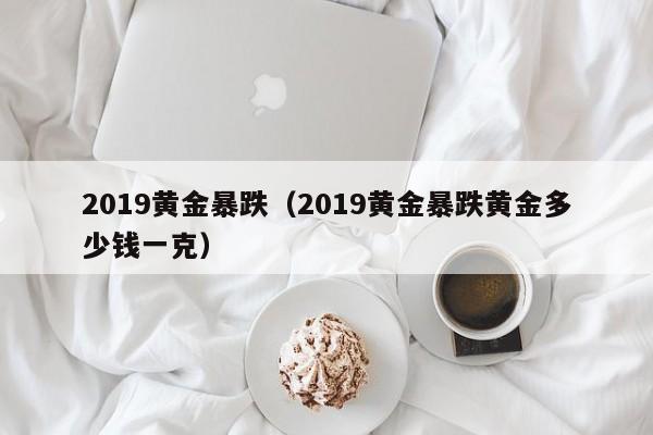 2019黄金暴跌（2019黄金暴跌黄金多少钱一克）