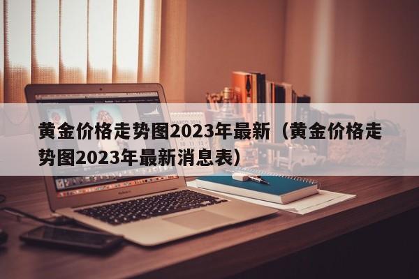 黄金价格走势图2023年最新（黄金价格走势图2023年最新消息表）