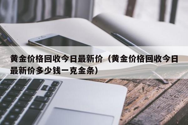 黄金价格回收今日最新价（黄金价格回收今日最新价多少钱一克金条）