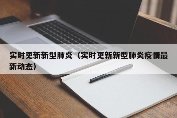 实时更新新型肺炎（实时更新新型肺炎疫情最新动态）