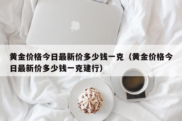 黄金价格今日最新价多少钱一克（黄金价格今日最新价多少钱一克建行）