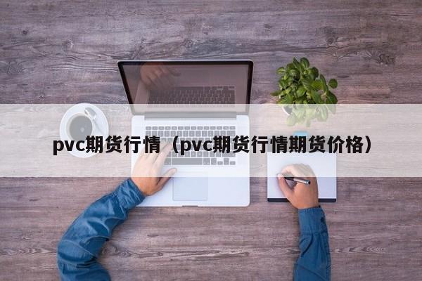 pvc期货行情（pvc期货行情期货价格）