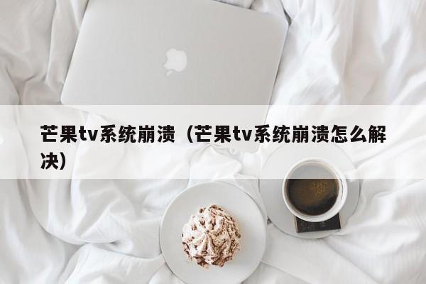 芒果tv系统崩溃（芒果tv系统崩溃怎么解决）