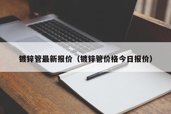 镀锌管最新报价（镀锌管价格今日报价）