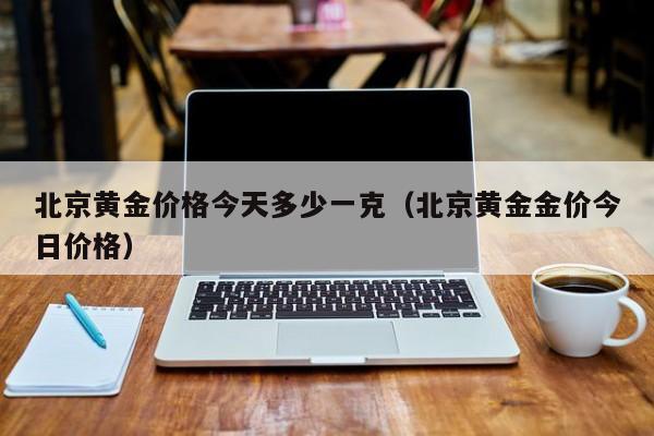 北京黄金价格今天多少一克（北京黄金金价今日价格）