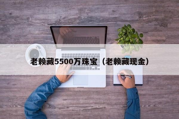 老赖藏5500万珠宝（老赖藏现金）