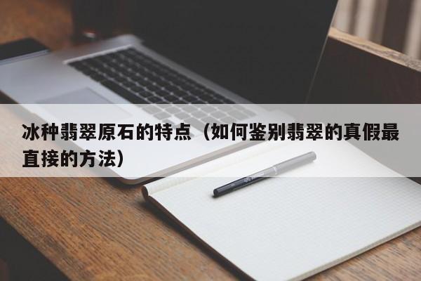 冰种翡翠原石的特点（如何鉴别翡翠的真假最直接的方法）