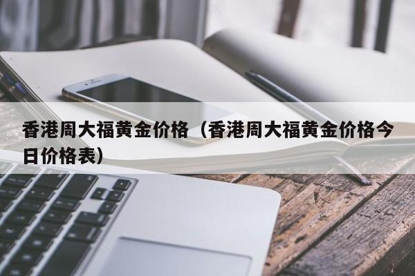 香港周大福黄金价格（香港周大福黄金价格今日价格表）