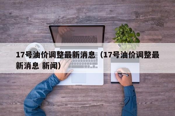 17号油价调整最新消息（17号油价调整最新消息 新闻）