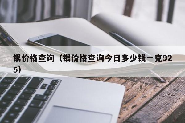 银价格查询（银价格查询今日多少钱一克925）