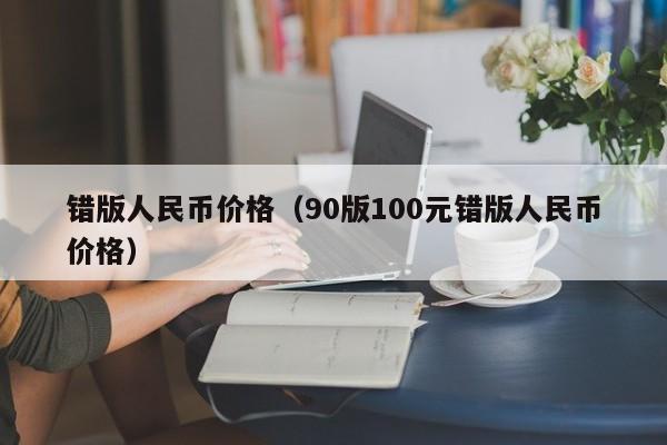 错版人民币价格（90版100元错版人民币价格）