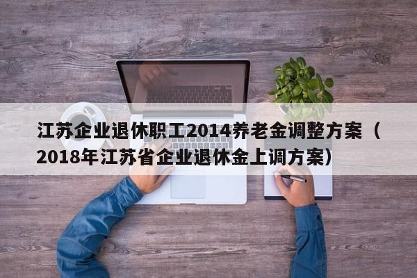 江苏企业退休职工2014养老金调整方案（2018年江苏省企业退休金上调方案）