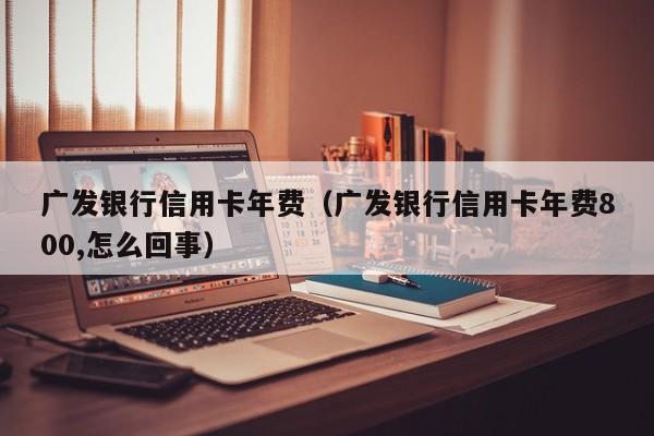 广发银行信用卡年费（广发银行信用卡年费800,怎么回事）