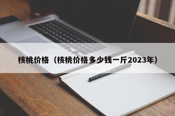 核桃价格（核桃价格多少钱一斤2023年）