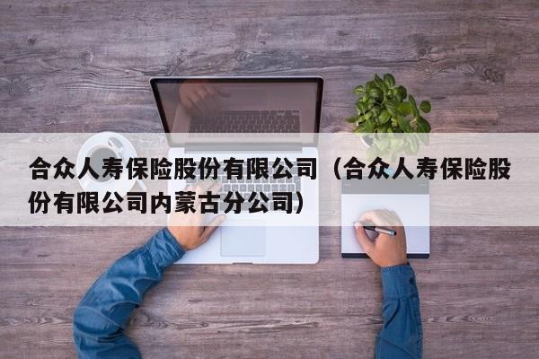 合众人寿保险股份有限公司（合众人寿保险股份有限公司内蒙古分公司）