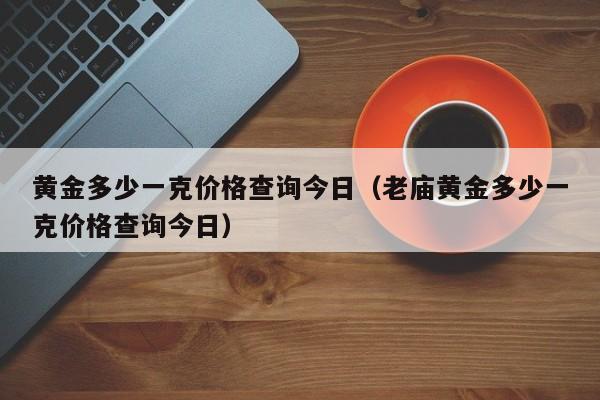 黄金多少一克价格查询今日（老庙黄金多少一克价格查询今日）