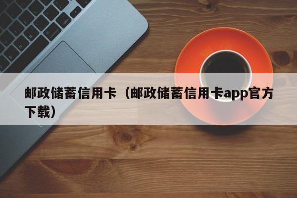 邮政储蓄信用卡（邮政储蓄信用卡app官方下载）