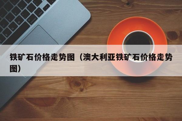 铁矿石价格走势图（澳大利亚铁矿石价格走势图）