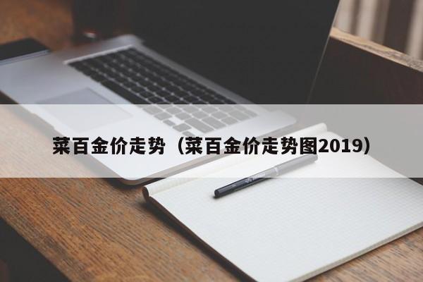 菜百金价走势（菜百金价走势图2019）