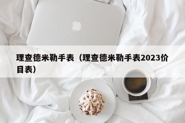 理查德米勒手表（理查德米勒手表2023价目表）