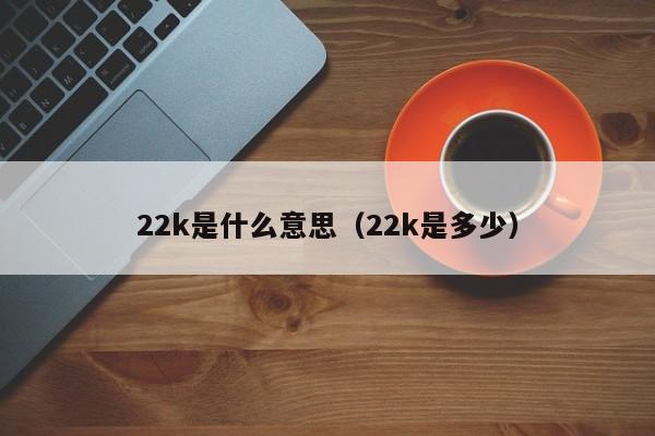 22k是什么意思（22k是多少）