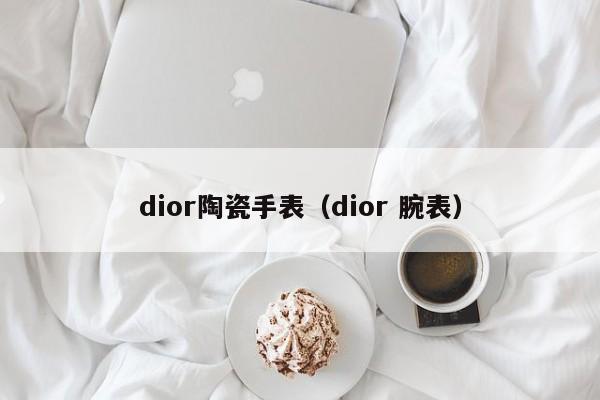 dior陶瓷手表（dior 腕表）