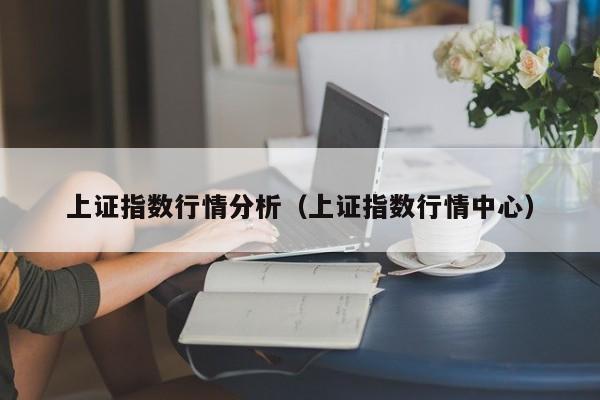 上证指数行情分析（上证指数行情中心）