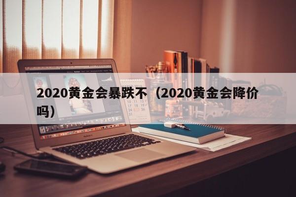 2020黄金会暴跌不（2020黄金会降价吗）