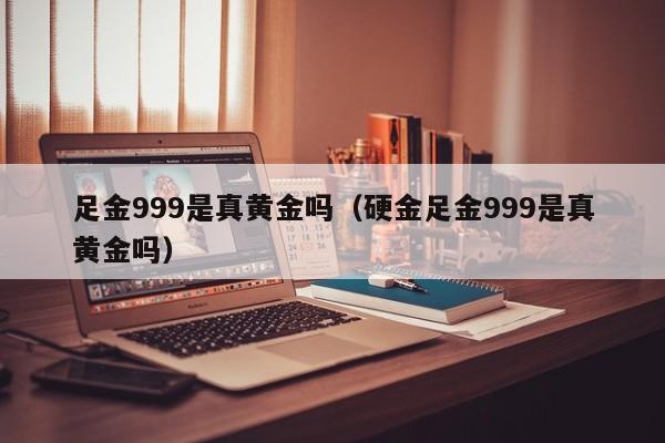 足金999是真黄金吗（硬金足金999是真黄金吗）