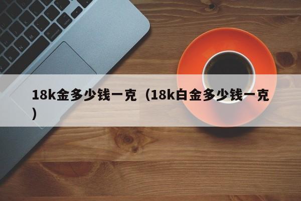 18k金多少钱一克（18k白金多少钱一克）