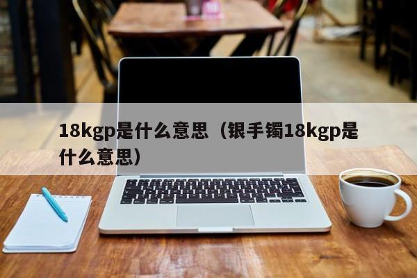 18kgp是什么意思（银手镯18kgp是什么意思）