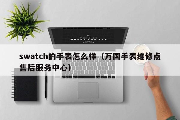 swatch的手表怎么样（万国手表维修点售后服务中心）