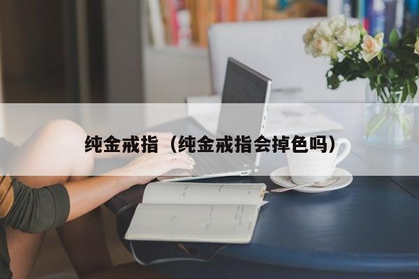 纯金戒指（纯金戒指会掉色吗）