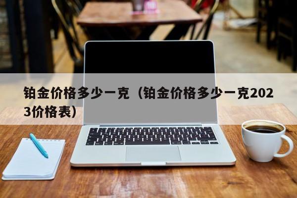 铂金价格多少一克（铂金价格多少一克2023价格表）