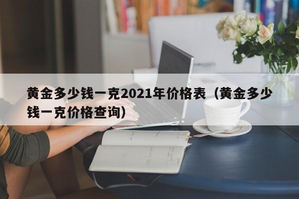 黄金多少钱一克2021年价格表（黄金多少钱一克价格查询）