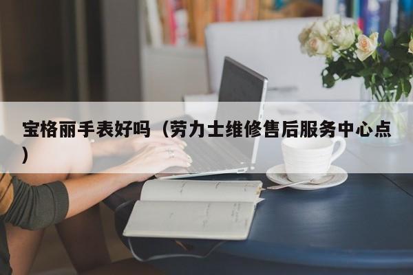 宝格丽手表好吗（劳力士维修售后服务中心点）