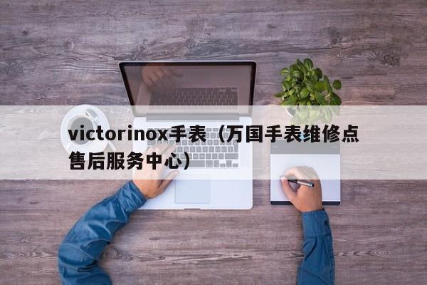 victorinox手表（万国手表维修点售后服务中心）